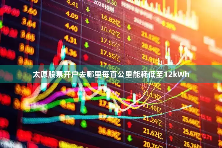 太原股票开户去哪里每百公里能耗低至12kWh