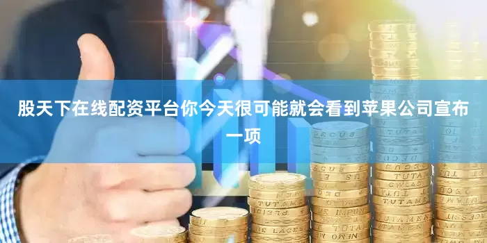 股天下在线配资平台你今天很可能就会看到苹果公司宣布一项