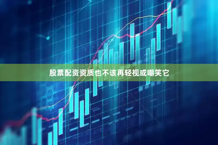 股票配资资质也不该再轻视或嘲笑它