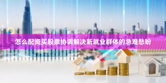 怎么配资买股票协调解决新就业群体的急难愁盼
