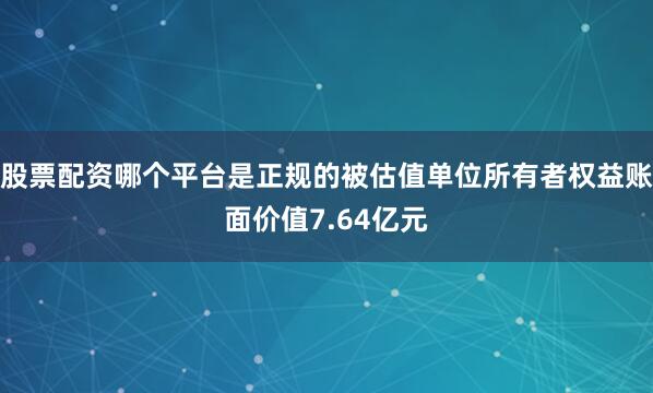 股票配资哪个平台是正规的被估值单位所有者权益账面价值7.64亿元